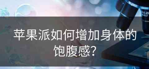 苹果派如何增加身体的饱腹感？